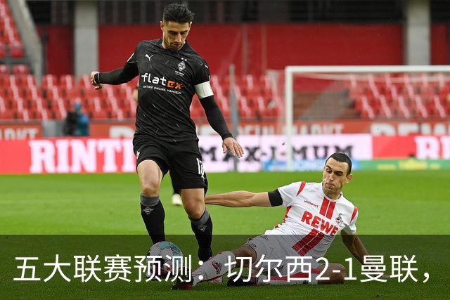 五大联赛预测：切尔西2-1曼联，拜仁3-1多特，AC米兰1-1国际米兰