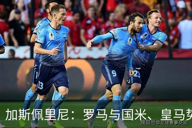 加斯佩里尼：罗马与国米、皇马势均力敌