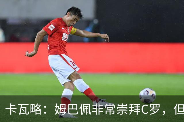 卡瓦略：姆巴佩非常崇拜C罗，但他最初的自我意识和后者不同