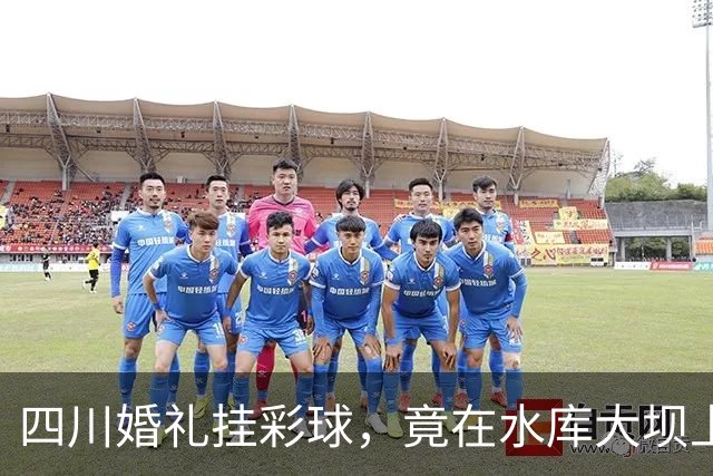 四川婚礼挂彩球，竟在水库大坝上钻几十个孔！
