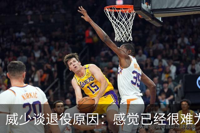 威少谈退役原因：感觉已经很难为这项运动做得更多