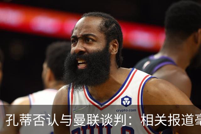 孔蒂否认与曼联谈判：相关报道毫无根据