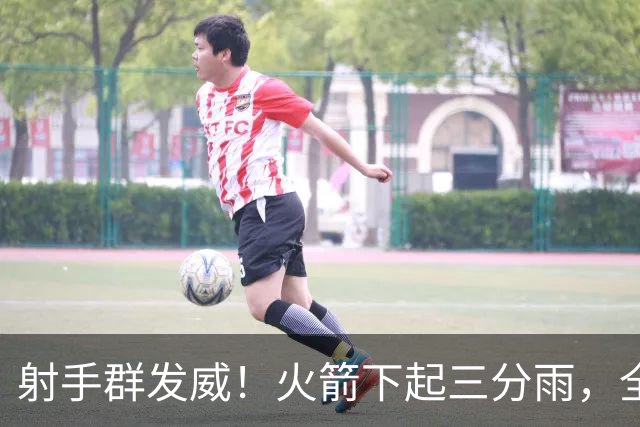 射手群发威！火箭下起三分雨，全场狂轰17记三分，命中率超4成