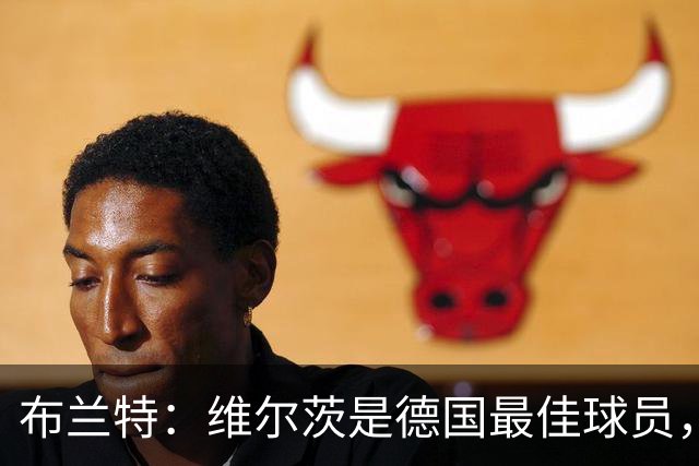 布兰特：维尔茨是德国最佳球员，我不认为他需要换俱乐部