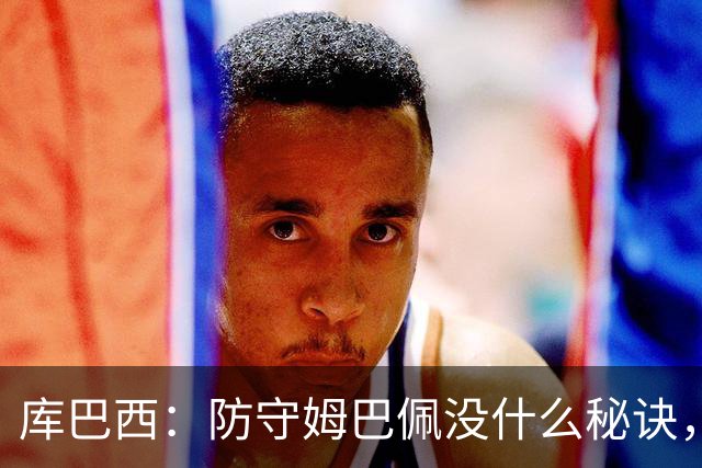 库巴西：防守姆巴佩没什么秘诀，90分钟都不能放松警惕