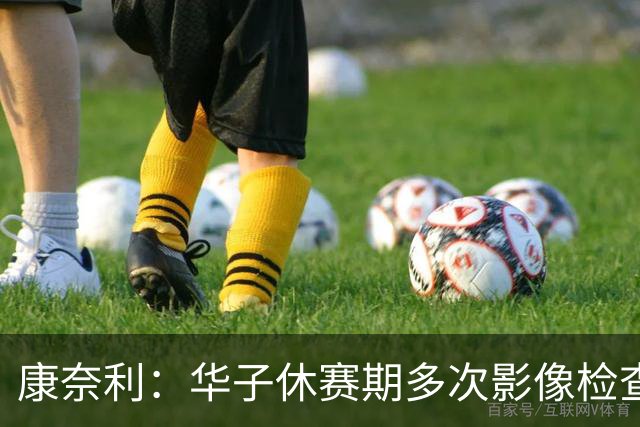 康奈利：华子休赛期多次影像检查，直到昨天才出现新情况