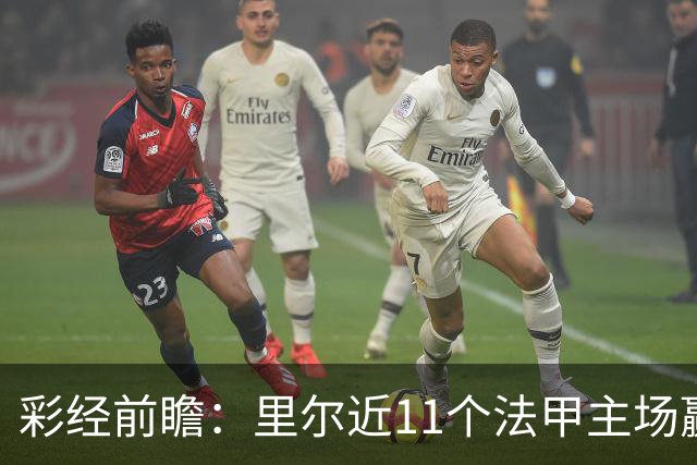 彩经前瞻：里尔近11个法甲主场赢朗斯10场，携三连胜火力来袭