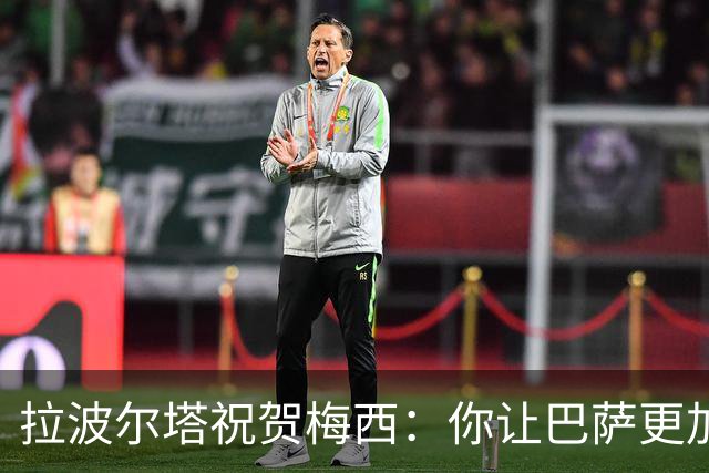拉波尔塔祝贺梅西：你让巴萨更加伟大，愿这份情缘永恒延续