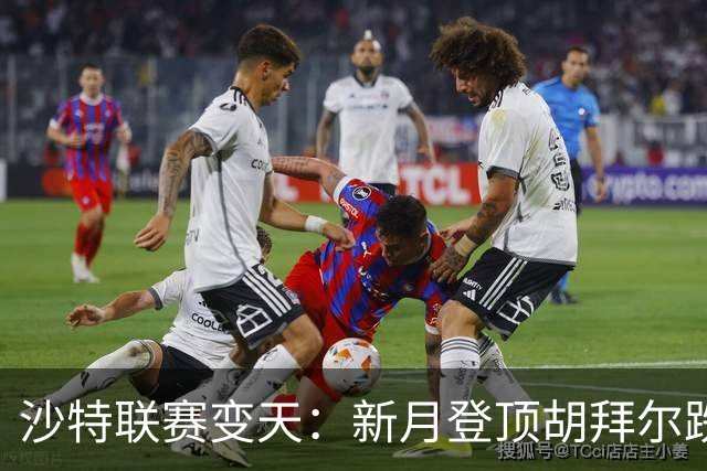 沙特联赛变天：新月登顶胡拜尔跌落，多极混战开启