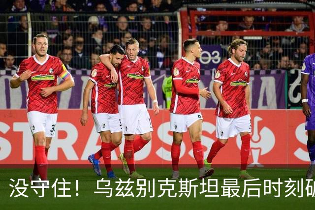 没守住！乌兹别克斯坦最后时刻破门，中国队遭补时绝平