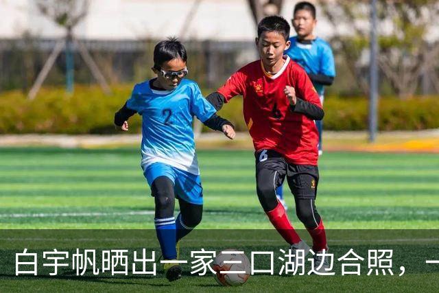 白宇帆晒出一家三口湖边合照，一句“我们仨”官宣结婚生子