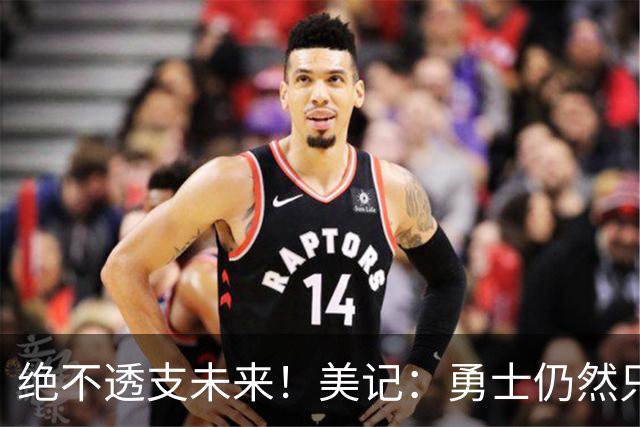 绝不透支未来！美记：勇士仍然只愿为能长期效力的球星出首轮签