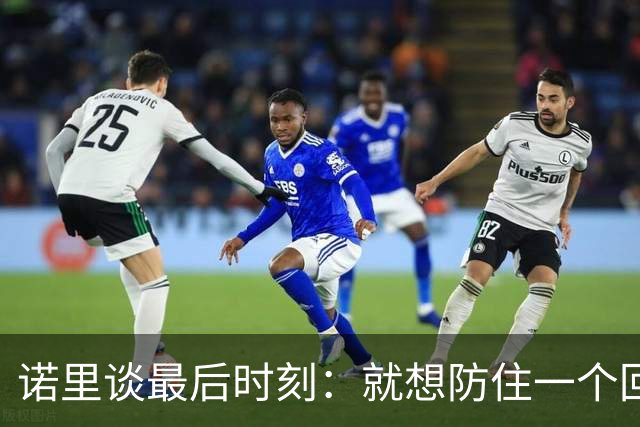 诺里谈最后时刻：就想防住一个回合 让他们很久没摸球的人投篮