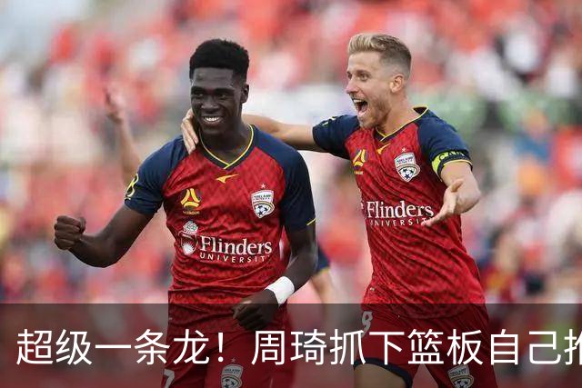 超级一条龙！周琦抓下篮板自己推反击 变向过掉对手上篮！