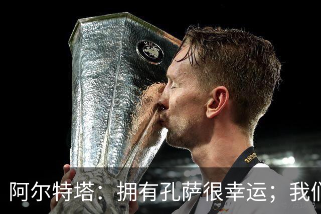 阿尔特塔：拥有孔萨很幸运；我们其实创造了很多的定位球机会