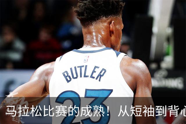 马拉松比赛的成熟！从短袖到背心