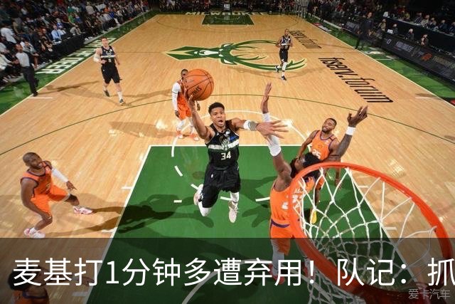 麦基打1分钟多遭弃用！队记：抓紧时间找大外 大古和大王要累死了