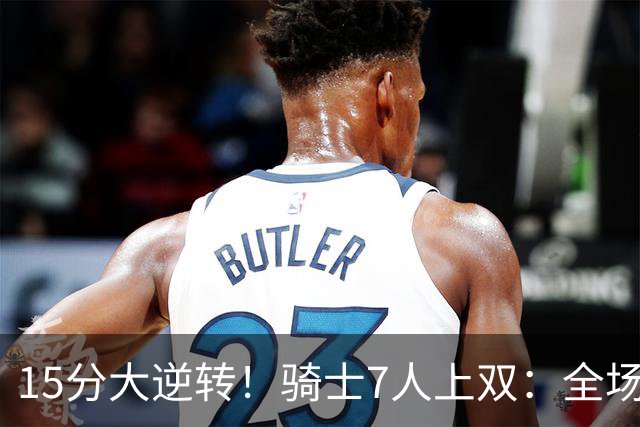 15分大逆转！骑士7人上双：全场狂欢庆祝，哈登19分9助救赎