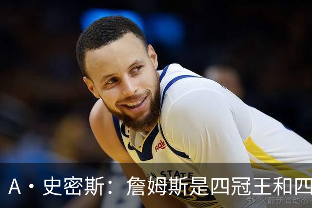 A·史密斯：詹姆斯是四冠王&四届MVP 他的领导力让76人凝聚在一起